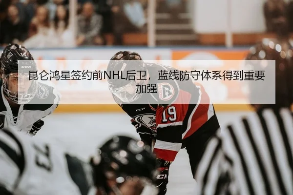 昆仑鸿星签约前NHL后卫，蓝线防守体系得到重要加强