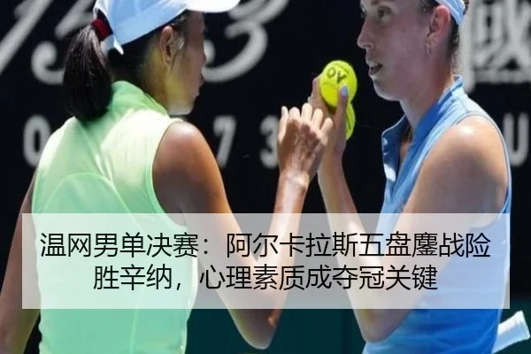 温网男单决赛：阿尔卡拉斯五盘鏖战险胜辛纳，心理素质成夺冠关键