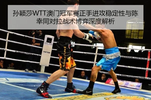 孙颖莎WTT澳门冠军赛正手进攻稳定性与陈幸同对拉战术博弈深度解析