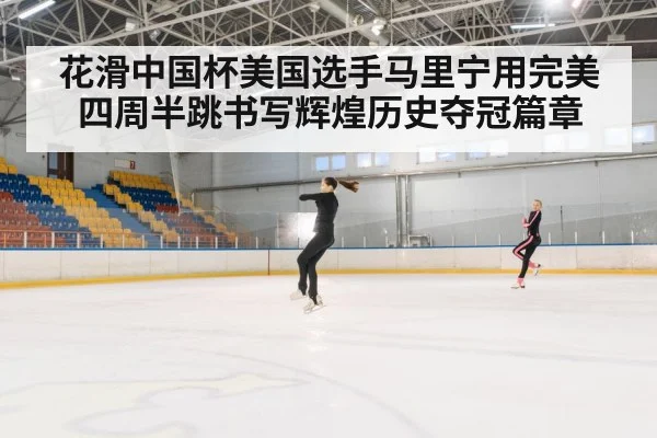 花滑中国杯美国选手马里宁用完美四周半跳书写辉煌历史夺冠篇章