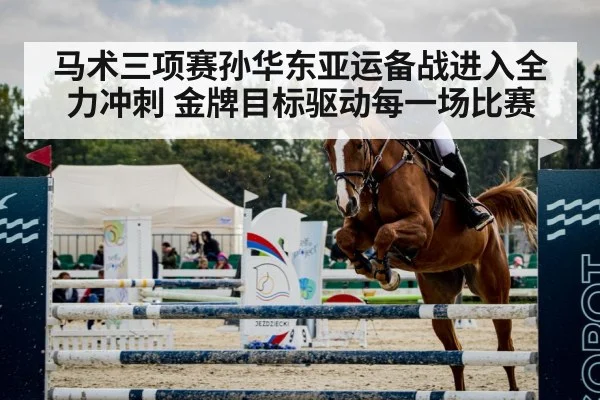 马术三项赛孙华东亚运备战进入全力冲刺 金牌目标驱动每一场比赛