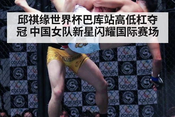 邱祺缘世界杯巴库站高低杠夺冠 中国女队新星闪耀国际赛场