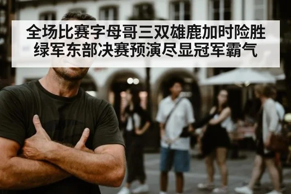 全场比赛字母哥三双雄鹿加时险胜绿军东部决赛预演尽显冠军霸气