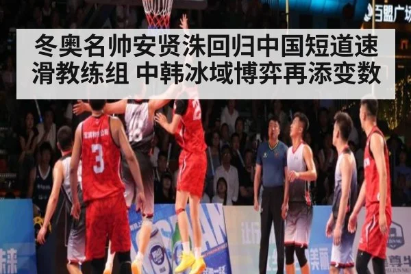 冬奥名帅安贤洙回归中国短道速滑教练组 中韩冰域博弈再添变数